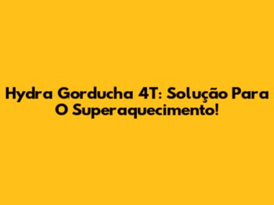 Hydra Gorducha 4T: Solução Para O Superaquecimento!