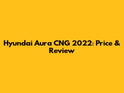 Hyundai Aura CNG 2022: Price & Review