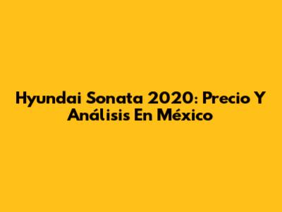 Hyundai Sonata 2020: Precio Y Análisis En México