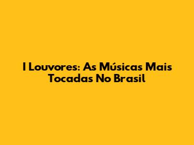 I Louvores: As Músicas Mais Tocadas No Brasil