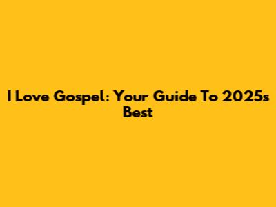 I Love Gospel: Your Guide To 2025's Best