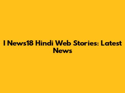 I News18 Hindi Web Stories: Latest News