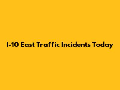 I-10 East Traffic Incidents Today