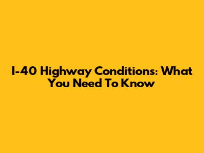 I-40 Highway Conditions: What You Need To Know