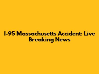 I-95 Massachusetts Accident: Live Breaking News