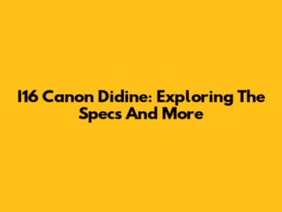 I16 Canon Didine: Exploring The Specs And More