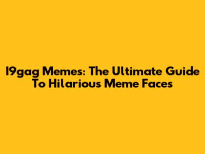 I9gag Memes: The Ultimate Guide To Hilarious Meme Faces