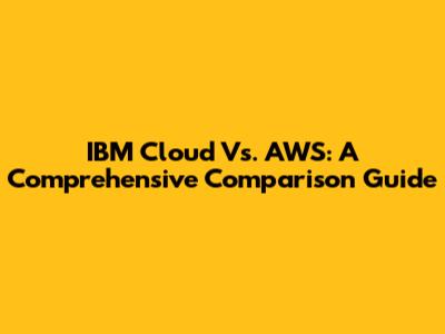 IBM Cloud Vs. AWS: A Comprehensive Comparison Guide