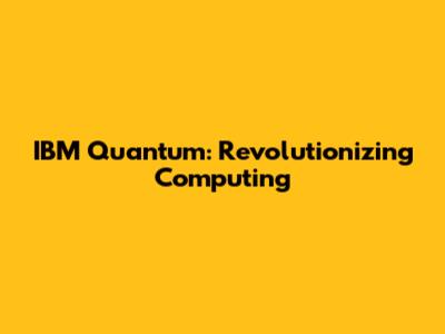 IBM Quantum: Revolutionizing Computing