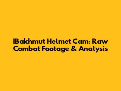IBakhmut Helmet Cam: Raw Combat Footage & Analysis