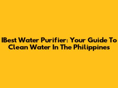 IBest Water Purifier: Your Guide To Clean Water In The Philippines