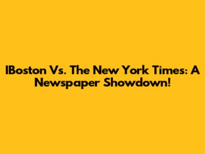 IBoston Vs. The New York Times: A Newspaper Showdown!