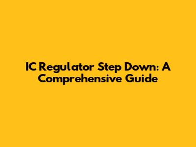 IC Regulator Step Down: A Comprehensive Guide