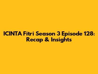 ICINTA Fitri Season 3 Episode 128: Recap & Insights
