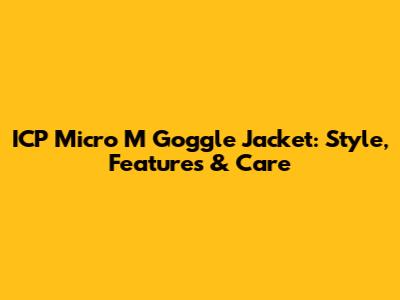 ICP Micro M Goggle Jacket: Style, Features & Care