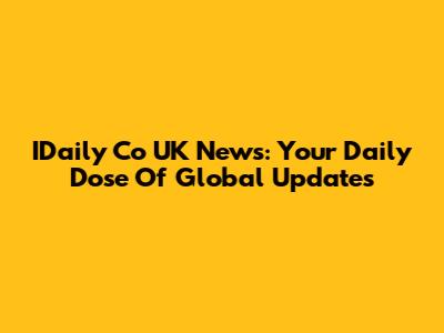 IDaily Co UK News: Your Daily Dose Of Global Updates