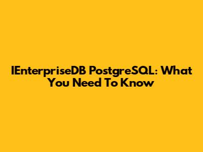 IEnterpriseDB PostgreSQL: What You Need To Know