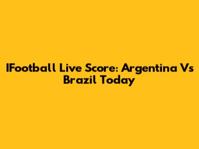 IFootball Live Score: Argentina Vs Brazil Today