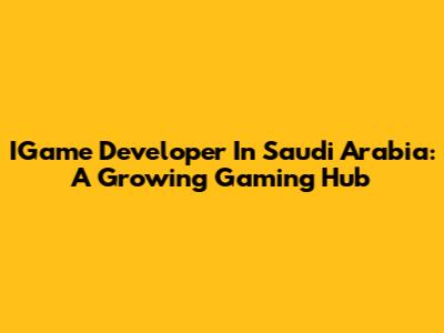 IGame Developer In Saudi Arabia: A Growing Gaming Hub