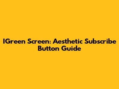 IGreen Screen: Aesthetic Subscribe Button Guide