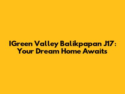 IGreen Valley Balikpapan J17: Your Dream Home Awaits
