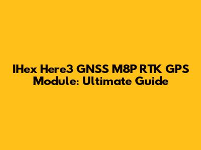 IHex Here3 GNSS M8P RTK GPS Module: Ultimate Guide