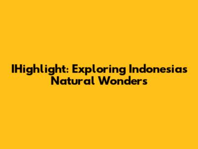 IHighlight: Exploring Indonesia's Natural Wonders