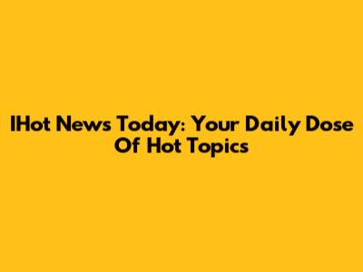 IHot News Today: Your Daily Dose Of Hot Topics