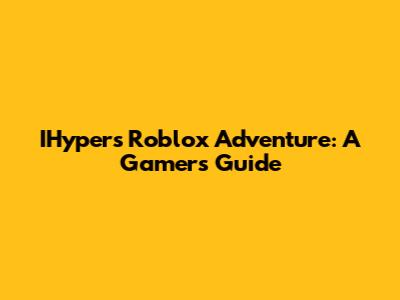 IHyper's Roblox Adventure: A Gamer's Guide