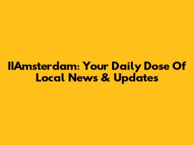 IIAmsterdam: Your Daily Dose Of Local News & Updates