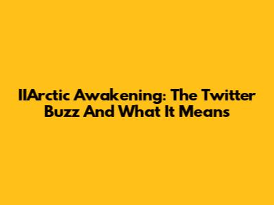 IIArctic Awakening: The Twitter Buzz And What It Means