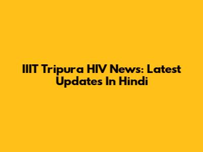 IIIT Tripura HIV News: Latest Updates In Hindi