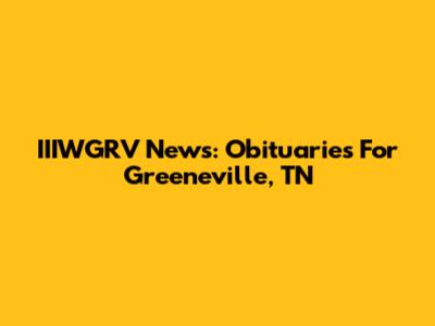IIIWGRV News: Obituaries For Greeneville, TN