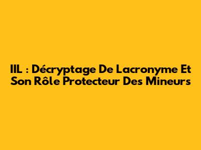 IIL : Décryptage De L'acronyme Et Son Rôle Protecteur Des Mineurs