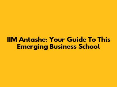 IIM Antashe: Your Guide To This Emerging Business School