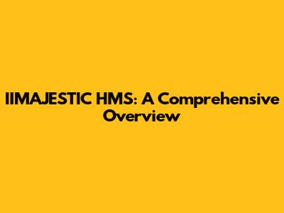 IIMAJESTIC HMS: A Comprehensive Overview