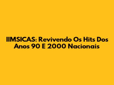 IIMSICAS: Revivendo Os Hits Dos Anos 90 E 2000 Nacionais