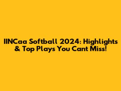 IINCaa Softball 2024: Highlights & Top Plays You Can't Miss!