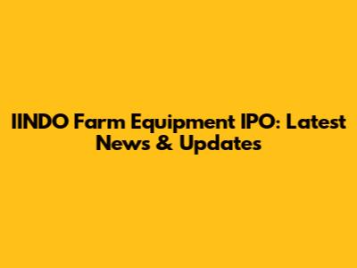 IINDO Farm Equipment IPO: Latest News & Updates