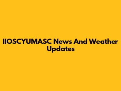 IIOSCYUMASC News And Weather Updates