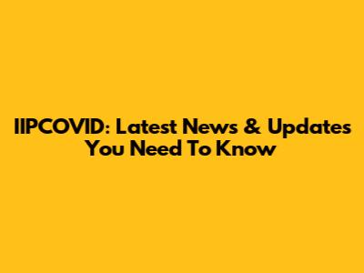 IIPCOVID: Latest News & Updates You Need To Know