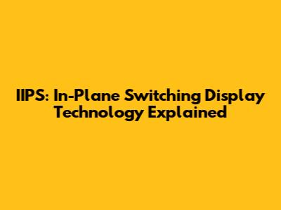 IIPS: In-Plane Switching Display Technology Explained