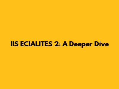 IIS ECIALITES 2: A Deeper Dive