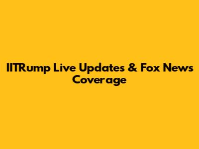 IITRump Live Updates & Fox News Coverage
