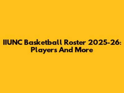 IIUNC Basketball Roster 2025-26: Players And More