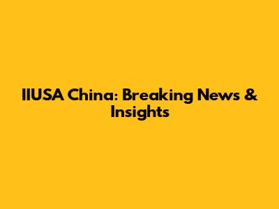 IIUSA China: Breaking News & Insights