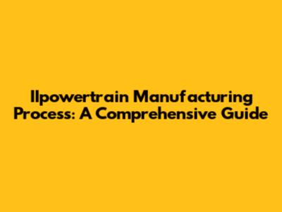 IIpowertrain Manufacturing Process: A Comprehensive Guide