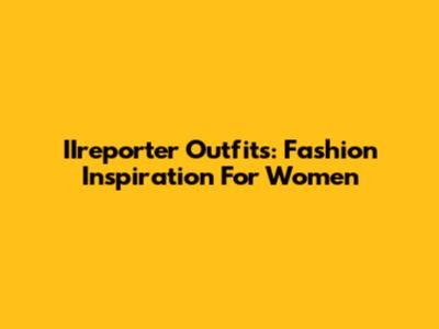 IIreporter Outfits: Fashion Inspiration For Women