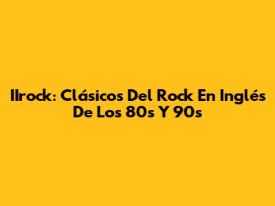 IIrock: Clásicos Del Rock En Inglés De Los 80s Y 90s