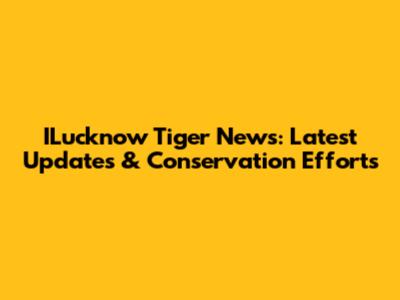ILucknow Tiger News: Latest Updates & Conservation Efforts